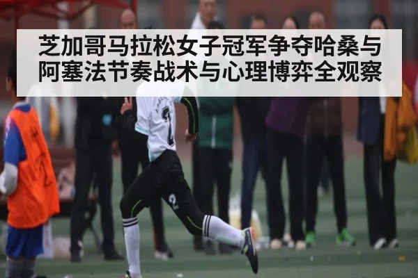 芝加哥马拉松女子冠军争夺哈桑与阿塞法节奏战术与心理博弈全观察