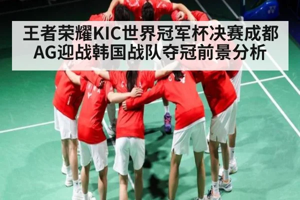 王者荣耀KIC世界冠军杯决赛成都AG迎战韩国战队夺冠前景分析